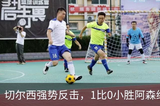 切尔西强势反击，1比0小胜阿森纳终结对手不败纪录