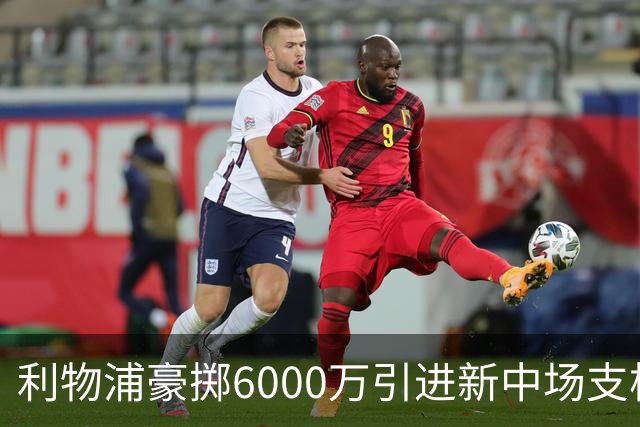 利物浦豪掷6000万引进新中场支柱，实力全面升级