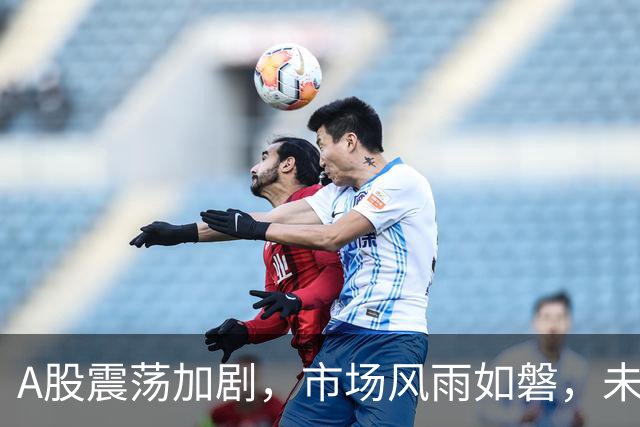 A股震荡加剧，市场风雨如磐，未来走势成谜